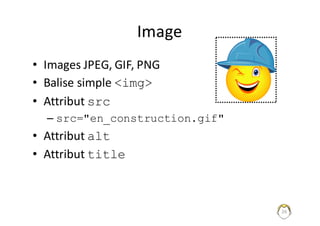 26
Image
• Images	JPEG,	GIF,	PNG
• Balise	simple	<img>
• Attribut	src
– src="en_construction.gif"
• Attribut	alt
• Attribut	title
 