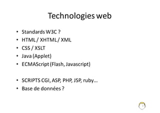 3
Technologies	web
• Standards	W3C	?
• HTML	/	XHTML	/	XML
• CSS /	XSLT
• Java	(Applet)
• ECMAScript(Flash,	Javascript)
• SCRIPTS	CGI,	ASP,	PHP,	JSP,	ruby…
• Base	de	données	?
 