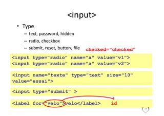 <input>
• Type
– text,	password,	hidden
– radio,	checkbox
– submit,	reset,	button,	file
34
<input type="radio" name="a" value="v1">
<input type="radio" name="a" value="v2">
checked="checked"
<input name="texte" type="text" size="10"
value="essai">
<input type="submit" >
<label for="velo">velo</label> id
 