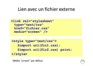 50
Lien	avec	un	fichier	externe
<style type="text/css">
@import url(fic1.css);
@import url(fic2.css) print;
</style>
<link rel="stylesheet"
type="text/css"
href="fichier.css"
media="screen" />
Média	"screen"	par	défaut	
<head>
<head>
 