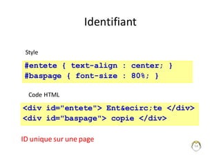 54
Identifiant
<div id="entete"> Ent&ecirc;te </div>
<div id="baspage"> copie </div>
#entete { text-align : center; }
#baspage { font-size : 80%; }
Style
Code	HTML
ID	unique	sur	une	page
 