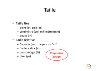 58
Taille
• Taille	fixe
– point	(pt)	pica	(pc)	
– centimètre	(cm)	millimètre	(mm)	
– pouce	(in)
• Taille	relative
– Cadratin	(em)	:	largeur	du	"m"
– hauteur	de	x	(ex)	
– pourcentage	(%)	
– pixel	(px)
Responsive	
design
 
