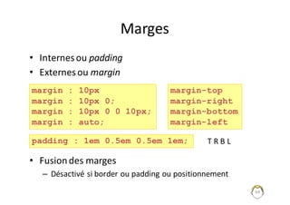 Marges
• Internes	ou	padding
• Externes	ou	margin
• Fusion	des	marges
– Désactivé	si	border	ou	padding ou	positionnement
64
margin : 10px
margin : 10px 0;
margin : 10px 0 0 10px;
margin : auto;
margin-top
margin-right
margin-bottom
margin-left
padding : 1em 0.5em 0.5em 1em; T	R	B	L
 