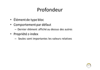 Profondeur
• Élément	de	type	bloc
• Comportement	par	défaut
– Dernier	élément	affiché	au	dessus	des	autres
• Propriété	z-index
– Seules	sont	importantes	les	valeurs	relatives
85
 