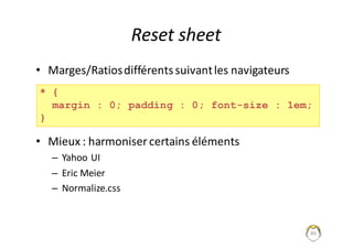 Reset	sheet
• Marges/Ratios	différents	suivant	les	navigateurs
• Mieux	: harmoniser	certains	éléments
– Yahoo	UI
– Eric Meier
– Normalize.css
86
* {
margin : 0; padding : 0; font-size : 1em;
}
 
