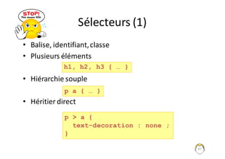 Sélecteurs	(1)
• Balise,	identifiant,	classe
• Plusieurs	éléments
• Hiérarchie	souple
• Héritier	direct
87
p > a {
text-decoration : none ;
}
h1, h2, h3 { … }
p a { … }
 