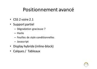 Positionnement	avancé
• CSS	2	voire	2.1
• Support	partiel	
– Dégradation	gracieuse	?
– Hacks
– Feuilles	de	style	conditionnelles
– Javascript
• Display	hybride	(inline-block)
• Calques	/		Tableaux
92
 