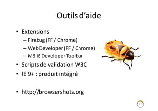 Outils	d’aide
• Extensions
– Firebug (FF	/	Chrome)
– Web	Developer(FF	/	Chrome)
– MS	IE	DeveloperToolbar
• Scripts	de	validation	W3C
• IE	9+	:	produit	intégré
• http://browsershots.org
97
 
