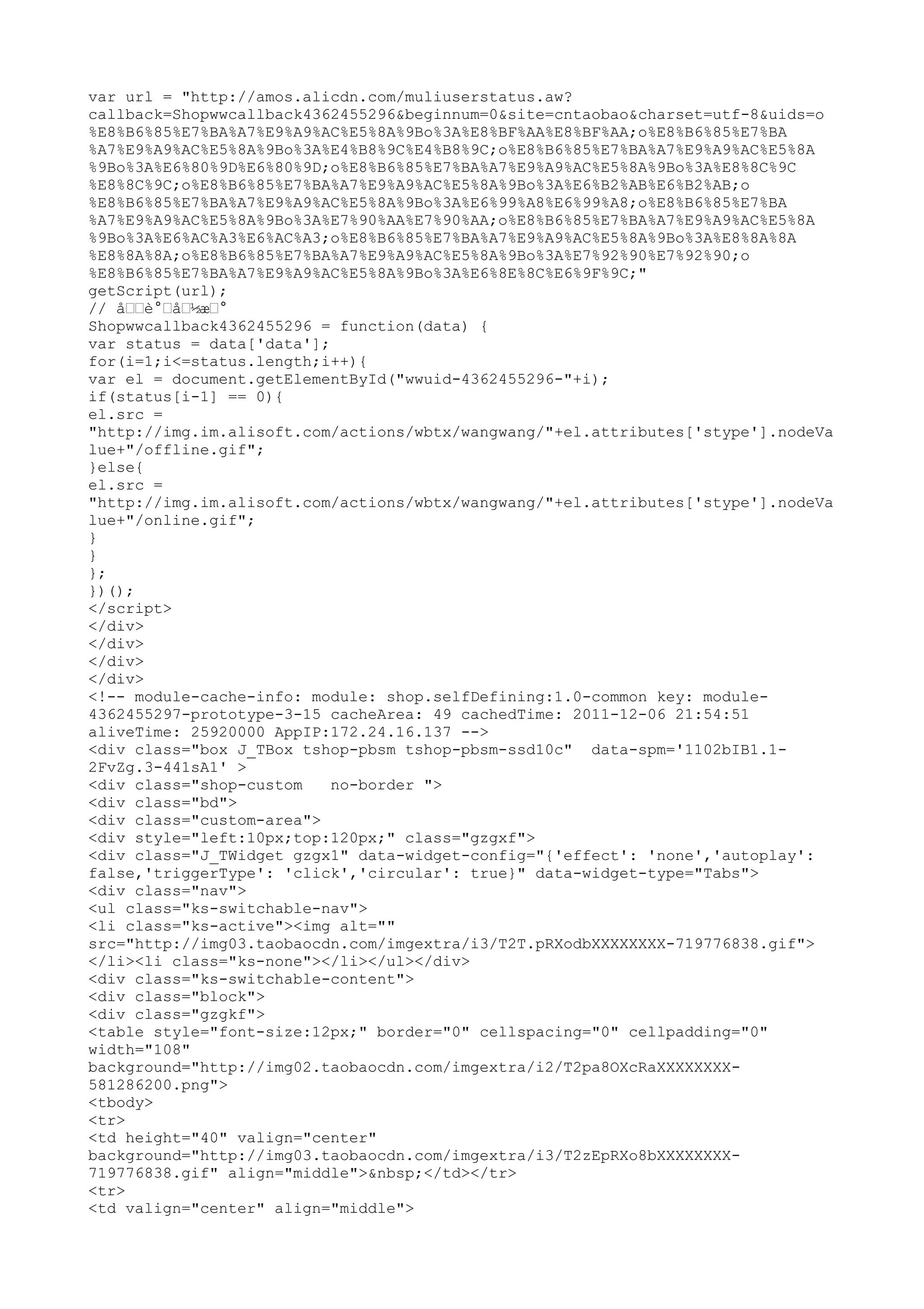 var url = "http://amos.alicdn.com/muliuserstatus.aw?
callback=Shopwwcallback4362455296&beginnum=0&site=cntaobao&charset=utf-8&uids=o
%E8%B6%85%E7%BA%A7%E9%A9%AC%E5%8A%9Bo%3A%E8%BF%AA%E8%BF%AA;o%E8%B6%85%E7%BA
%A7%E9%A9%AC%E5%8A%9Bo%3A%E4%B8%9C%E4%B8%9C;o%E8%B6%85%E7%BA%A7%E9%A9%AC%E5%8A
%9Bo%3A%E6%80%9D%E6%80%9D;o%E8%B6%85%E7%BA%A7%E9%A9%AC%E5%8A%9Bo%3A%E8%8C%9C
%E8%8C%9C;o%E8%B6%85%E7%BA%A7%E9%A9%AC%E5%8A%9Bo%3A%E6%B2%AB%E6%B2%AB;o
%E8%B6%85%E7%BA%A7%E9%A9%AC%E5%8A%9Bo%3A%E6%99%A8%E6%99%A8;o%E8%B6%85%E7%BA
%A7%E9%A9%AC%E5%8A%9Bo%3A%E7%90%AA%E7%90%AA;o%E8%B6%85%E7%BA%A7%E9%A9%AC%E5%8A
%9Bo%3A%E6%AC%A3%E6%AC%A3;o%E8%B6%85%E7%BA%A7%E9%A9%AC%E5%8A%9Bo%3A%E8%8A%8A
%E8%8A%8A;o%E8%B6%85%E7%BA%A7%E9%A9%AC%E5%8A%9Bo%3A%E7%92%90%E7%92%90;o
%E8%B6%85%E7%BA%A7%E9%A9%AC%E5%8A%9Bo%3A%E6%8E%8C%E6%9F%9C;"
getScript(url);
// åœœè°œåœ½æœ°
Shopwwcallback4362455296 = function(data) {
var status = data['data'];
for(i=1;i<=status.length;i++){
var el = document.getElementById("wwuid-4362455296-"+i);
if(status[i-1] == 0){
el.src =
"http://img.im.alisoft.com/actions/wbtx/wangwang/"+el.attributes['stype'].nodeVa
lue+"/offline.gif";
}else{
el.src =
"http://img.im.alisoft.com/actions/wbtx/wangwang/"+el.attributes['stype'].nodeVa
lue+"/online.gif";
}
}
};
})();
</script>
</div>
</div>
</div>
</div>
<!-- module-cache-info: module: shop.selfDefining:1.0-common key: module-
4362455297-prototype-3-15 cacheArea: 49 cachedTime: 2011-12-06 21:54:51
aliveTime: 25920000 AppIP:172.24.16.137 -->
<div class="box J_TBox tshop-pbsm tshop-pbsm-ssd10c" data-spm='1102bIB1.1-
2FvZg.3-441sA1' >
<div class="shop-custom    no-border ">
<div class="bd">
<div class="custom-area">
<div style="left:10px;top:120px;" class="gzgxf">
<div class="J_TWidget gzgx1" data-widget-config="{'effect': 'none','autoplay':
false,'triggerType': 'click','circular': true}" data-widget-type="Tabs">
<div class="nav">
<ul class="ks-switchable-nav">
<li class="ks-active"><img alt=""
src="http://img03.taobaocdn.com/imgextra/i3/T2T.pRXodbXXXXXXXX-719776838.gif">
</li><li class="ks-none"></li></ul></div>
<div class="ks-switchable-content">
<div class="block">
<div class="gzgkf">
<table style="font-size:12px;" border="0" cellspacing="0" cellpadding="0"
width="108"
background="http://img02.taobaocdn.com/imgextra/i2/T2pa8OXcRaXXXXXXXX-
581286200.png">
<tbody>
<tr>
<td height="40" valign="center"
background="http://img03.taobaocdn.com/imgextra/i3/T2zEpRXo8bXXXXXXXX-
719776838.gif" align="middle">&nbsp;</td></tr>
<tr>
<td valign="center" align="middle">
 