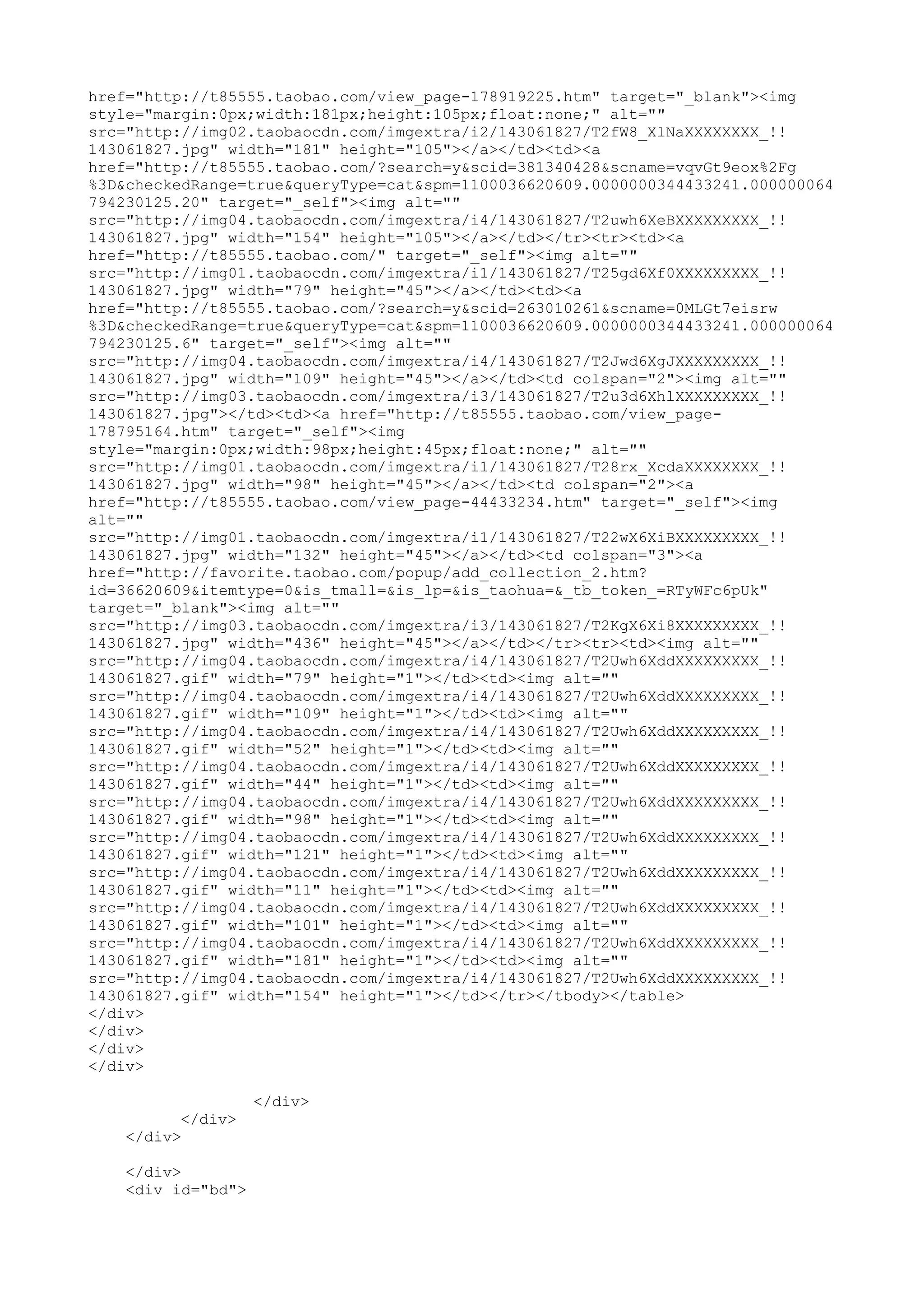 href="http://t85555.taobao.com/view_page-178919225.htm" target="_blank"><img
style="margin:0px;width:181px;height:105px;float:none;" alt=""
src="http://img02.taobaocdn.com/imgextra/i2/143061827/T2fW8_XlNaXXXXXXXX_!!
143061827.jpg" width="181" height="105"></a></td><td><a
href="http://t85555.taobao.com/?search=y&scid=381340428&scname=vqvGt9eox%2Fg
%3D&checkedRange=true&queryType=cat&spm=1100036620609.0000000344433241.000000064
794230125.20" target="_self"><img alt=""
src="http://img04.taobaocdn.com/imgextra/i4/143061827/T2uwh6XeBXXXXXXXXX_!!
143061827.jpg" width="154" height="105"></a></td></tr><tr><td><a
href="http://t85555.taobao.com/" target="_self"><img alt=""
src="http://img01.taobaocdn.com/imgextra/i1/143061827/T25gd6Xf0XXXXXXXXX_!!
143061827.jpg" width="79" height="45"></a></td><td><a
href="http://t85555.taobao.com/?search=y&scid=263010261&scname=0MLGt7eisrw
%3D&checkedRange=true&queryType=cat&spm=1100036620609.0000000344433241.000000064
794230125.6" target="_self"><img alt=""
src="http://img04.taobaocdn.com/imgextra/i4/143061827/T2Jwd6XgJXXXXXXXXX_!!
143061827.jpg" width="109" height="45"></a></td><td colspan="2"><img alt=""
src="http://img03.taobaocdn.com/imgextra/i3/143061827/T2u3d6XhlXXXXXXXXX_!!
143061827.jpg"></td><td><a href="http://t85555.taobao.com/view_page-
178795164.htm" target="_self"><img
style="margin:0px;width:98px;height:45px;float:none;" alt=""
src="http://img01.taobaocdn.com/imgextra/i1/143061827/T28rx_XcdaXXXXXXXX_!!
143061827.jpg" width="98" height="45"></a></td><td colspan="2"><a
href="http://t85555.taobao.com/view_page-44433234.htm" target="_self"><img
alt=""
src="http://img01.taobaocdn.com/imgextra/i1/143061827/T22wX6XiBXXXXXXXXX_!!
143061827.jpg" width="132" height="45"></a></td><td colspan="3"><a
href="http://favorite.taobao.com/popup/add_collection_2.htm?
id=36620609&itemtype=0&is_tmall=&is_lp=&is_taohua=&_tb_token_=RTyWFc6pUk"
target="_blank"><img alt=""
src="http://img03.taobaocdn.com/imgextra/i3/143061827/T2KgX6Xi8XXXXXXXXX_!!
143061827.jpg" width="436" height="45"></a></td></tr><tr><td><img alt=""
src="http://img04.taobaocdn.com/imgextra/i4/143061827/T2Uwh6XddXXXXXXXXX_!!
143061827.gif" width="79" height="1"></td><td><img alt=""
src="http://img04.taobaocdn.com/imgextra/i4/143061827/T2Uwh6XddXXXXXXXXX_!!
143061827.gif" width="109" height="1"></td><td><img alt=""
src="http://img04.taobaocdn.com/imgextra/i4/143061827/T2Uwh6XddXXXXXXXXX_!!
143061827.gif" width="52" height="1"></td><td><img alt=""
src="http://img04.taobaocdn.com/imgextra/i4/143061827/T2Uwh6XddXXXXXXXXX_!!
143061827.gif" width="44" height="1"></td><td><img alt=""
src="http://img04.taobaocdn.com/imgextra/i4/143061827/T2Uwh6XddXXXXXXXXX_!!
143061827.gif" width="98" height="1"></td><td><img alt=""
src="http://img04.taobaocdn.com/imgextra/i4/143061827/T2Uwh6XddXXXXXXXXX_!!
143061827.gif" width="121" height="1"></td><td><img alt=""
src="http://img04.taobaocdn.com/imgextra/i4/143061827/T2Uwh6XddXXXXXXXXX_!!
143061827.gif" width="11" height="1"></td><td><img alt=""
src="http://img04.taobaocdn.com/imgextra/i4/143061827/T2Uwh6XddXXXXXXXXX_!!
143061827.gif" width="101" height="1"></td><td><img alt=""
src="http://img04.taobaocdn.com/imgextra/i4/143061827/T2Uwh6XddXXXXXXXXX_!!
143061827.gif" width="181" height="1"></td><td><img alt=""
src="http://img04.taobaocdn.com/imgextra/i4/143061827/T2Uwh6XddXXXXXXXXX_!!
143061827.gif" width="154" height="1"></td></tr></tbody></table>
</div>
</div>
</div>
</div>

                    </div>
          </div>
    </div>

    </div>
    <div id="bd">
 