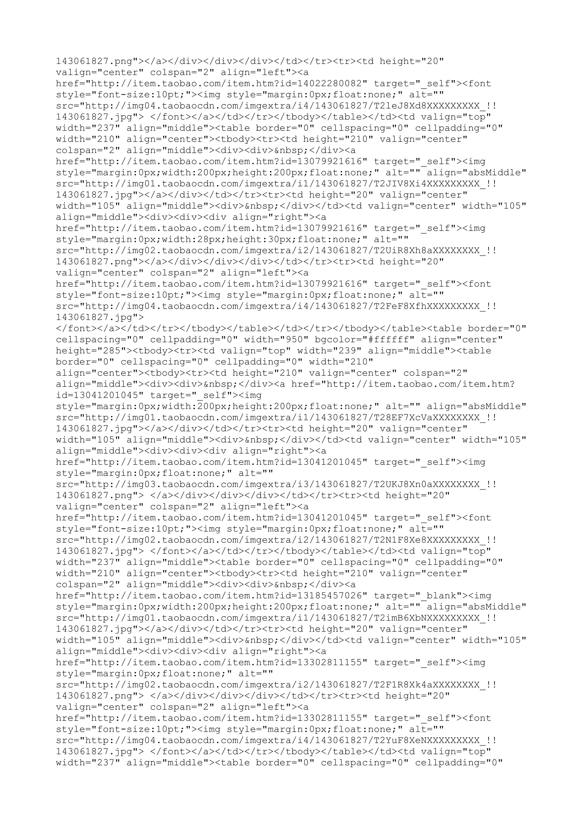 143061827.png"></a></div></div></div></td></tr><tr><td height="20"
valign="center" colspan="2" align="left"><a
href="http://item.taobao.com/item.htm?id=14022280082" target="_self"><font
style="font-size:10pt;"><img style="margin:0px;float:none;" alt=""
src="http://img04.taobaocdn.com/imgextra/i4/143061827/T2leJ8Xd8XXXXXXXXX_!!
143061827.jpg"> </font></a></td></tr></tbody></table></td><td valign="top"
width="237" align="middle"><table border="0" cellspacing="0" cellpadding="0"
width="210" align="center"><tbody><tr><td height="210" valign="center"
colspan="2" align="middle"><div><div>&nbsp;</div><a
href="http://item.taobao.com/item.htm?id=13079921616" target="_self"><img
style="margin:0px;width:200px;height:200px;float:none;" alt="" align="absMiddle"
src="http://img01.taobaocdn.com/imgextra/i1/143061827/T2JIV8Xi4XXXXXXXXX_!!
143061827.jpg"></a></div></td></tr><tr><td height="20" valign="center"
width="105" align="middle"><div>&nbsp;</div></td><td valign="center" width="105"
align="middle"><div><div><div align="right"><a
href="http://item.taobao.com/item.htm?id=13079921616" target="_self"><img
style="margin:0px;width:28px;height:30px;float:none;" alt=""
src="http://img02.taobaocdn.com/imgextra/i2/143061827/T2UiR8Xh8aXXXXXXXX_!!
143061827.png"></a></div></div></div></td></tr><tr><td height="20"
valign="center" colspan="2" align="left"><a
href="http://item.taobao.com/item.htm?id=13079921616" target="_self"><font
style="font-size:10pt;"><img style="margin:0px;float:none;" alt=""
src="http://img04.taobaocdn.com/imgextra/i4/143061827/T2FeF8XfhXXXXXXXXX_!!
143061827.jpg">
</font></a></td></tr></tbody></table></td></tr></tbody></table><table border="0"
cellspacing="0" cellpadding="0" width="950" bgcolor="#ffffff" align="center"
height="285"><tbody><tr><td valign="top" width="239" align="middle"><table
border="0" cellspacing="0" cellpadding="0" width="210"
align="center"><tbody><tr><td height="210" valign="center" colspan="2"
align="middle"><div><div>&nbsp;</div><a href="http://item.taobao.com/item.htm?
id=13041201045" target="_self"><img
style="margin:0px;width:200px;height:200px;float:none;" alt="" align="absMiddle"
src="http://img01.taobaocdn.com/imgextra/i1/143061827/T28EF7XcVaXXXXXXXX_!!
143061827.jpg"></a></div></td></tr><tr><td height="20" valign="center"
width="105" align="middle"><div>&nbsp;</div></td><td valign="center" width="105"
align="middle"><div><div><div align="right"><a
href="http://item.taobao.com/item.htm?id=13041201045" target="_self"><img
style="margin:0px;float:none;" alt=""
src="http://img03.taobaocdn.com/imgextra/i3/143061827/T2UKJ8Xn0aXXXXXXXX_!!
143061827.png"> </a></div></div></div></td></tr><tr><td height="20"
valign="center" colspan="2" align="left"><a
href="http://item.taobao.com/item.htm?id=13041201045" target="_self"><font
style="font-size:10pt;"><img style="margin:0px;float:none;" alt=""
src="http://img02.taobaocdn.com/imgextra/i2/143061827/T2N1F8Xe8XXXXXXXXX_!!
143061827.jpg"> </font></a></td></tr></tbody></table></td><td valign="top"
width="237" align="middle"><table border="0" cellspacing="0" cellpadding="0"
width="210" align="center"><tbody><tr><td height="210" valign="center"
colspan="2" align="middle"><div><div>&nbsp;</div><a
href="http://item.taobao.com/item.htm?id=13185457026" target="_blank"><img
style="margin:0px;width:200px;height:200px;float:none;" alt="" align="absMiddle"
src="http://img01.taobaocdn.com/imgextra/i1/143061827/T2imB6XbNXXXXXXXXX_!!
143061827.jpg"></a></div></td></tr><tr><td height="20" valign="center"
width="105" align="middle"><div>&nbsp;</div></td><td valign="center" width="105"
align="middle"><div><div><div align="right"><a
href="http://item.taobao.com/item.htm?id=13302811155" target="_self"><img
style="margin:0px;float:none;" alt=""
src="http://img02.taobaocdn.com/imgextra/i2/143061827/T2F1R8Xk4aXXXXXXXX_!!
143061827.png"> </a></div></div></div></td></tr><tr><td height="20"
valign="center" colspan="2" align="left"><a
href="http://item.taobao.com/item.htm?id=13302811155" target="_self"><font
style="font-size:10pt;"><img style="margin:0px;float:none;" alt=""
src="http://img04.taobaocdn.com/imgextra/i4/143061827/T2YuF8XeNXXXXXXXXX_!!
143061827.jpg"> </font></a></td></tr></tbody></table></td><td valign="top"
width="237" align="middle"><table border="0" cellspacing="0" cellpadding="0"
 