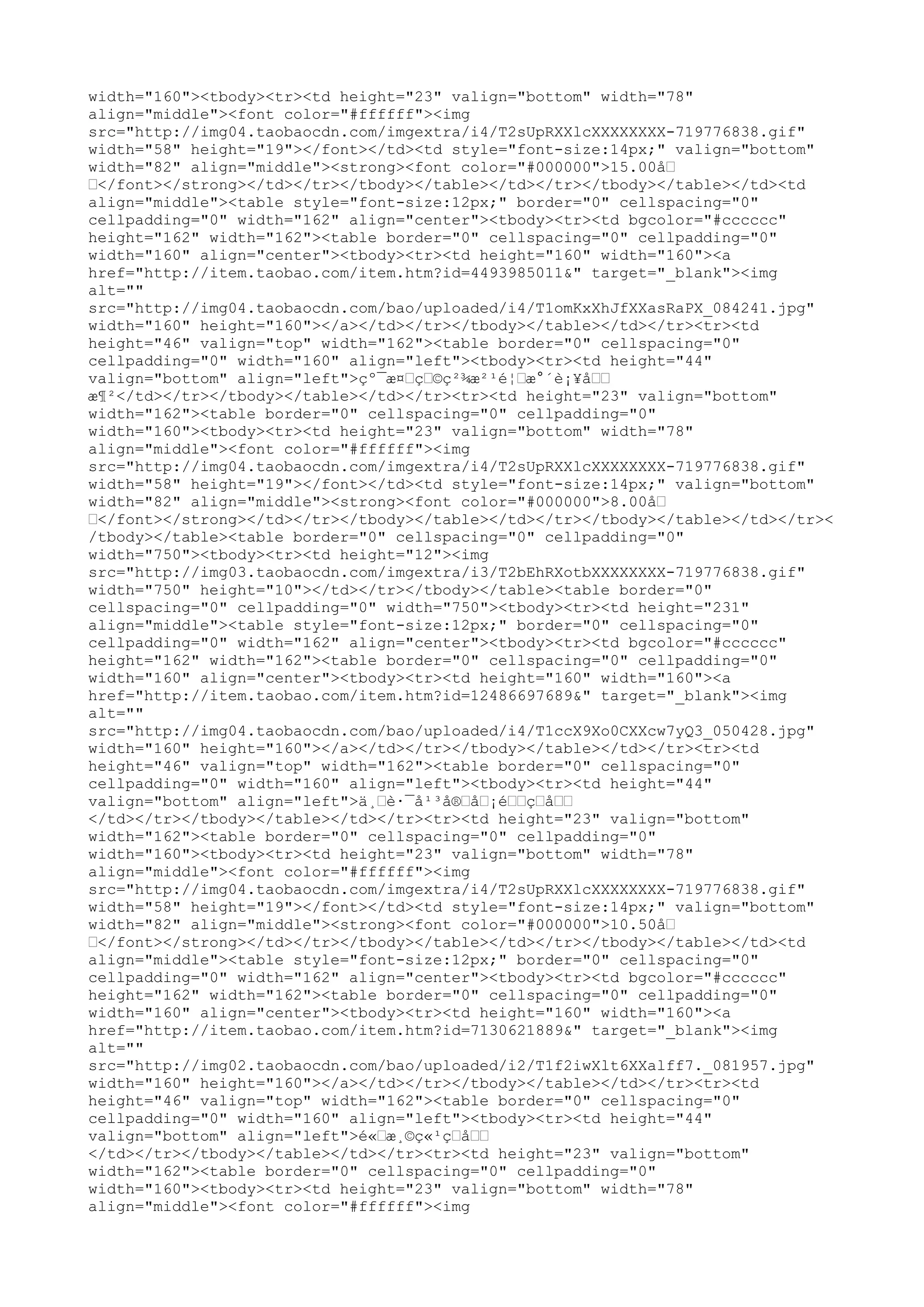 width="160"><tbody><tr><td height="23" valign="bottom" width="78"
align="middle"><font color="#ffffff"><img
src="http://img04.taobaocdn.com/imgextra/i4/T2sUpRXXlcXXXXXXXX-719776838.gif"
width="58" height="19"></font></td><td style="font-size:14px;" valign="bottom"
width="82" align="middle"><strong><font color="#000000">15.00å–
–</font></strong></td></tr></tbody></table></td></tr></tbody></table></td><td
align="middle"><table style="font-size:12px;" border="0" cellspacing="0"
cellpadding="0" width="162" align="center"><tbody><tr><td bgcolor="#cccccc"
height="162" width="162"><table border="0" cellspacing="0" cellpadding="0"
width="160" align="center"><tbody><tr><td height="160" width="160"><a
href="http://item.taobao.com/item.htm?id=4493985011&" target="_blank"><img
alt=""
src="http://img04.taobaocdn.com/bao/uploaded/i4/T1omKxXhJfXXasRaPX_084241.jpg"
width="160" height="160"></a></td></tr></tbody></table></td></tr><tr><td
height="46" valign="top" width="162"><table border="0" cellspacing="0"
cellpadding="0" width="160" align="left"><tbody><tr><td height="44"
valign="bottom" align="left">çº¯æ¤–ç–©ç²¾æ²¹é¦–æ°´è¡¥å––
æ¶²</td></tr></tbody></table></td></tr><tr><td height="23" valign="bottom"
width="162"><table border="0" cellspacing="0" cellpadding="0"
width="160"><tbody><tr><td height="23" valign="bottom" width="78"
align="middle"><font color="#ffffff"><img
src="http://img04.taobaocdn.com/imgextra/i4/T2sUpRXXlcXXXXXXXX-719776838.gif"
width="58" height="19"></font></td><td style="font-size:14px;" valign="bottom"
width="82" align="middle"><strong><font color="#000000">8.00å–
–</font></strong></td></tr></tbody></table></td></tr></tbody></table></td></tr><
/tbody></table><table border="0" cellspacing="0" cellpadding="0"
width="750"><tbody><tr><td height="12"><img
src="http://img03.taobaocdn.com/imgextra/i3/T2bEhRXotbXXXXXXXX-719776838.gif"
width="750" height="10"></td></tr></tbody></table><table border="0"
cellspacing="0" cellpadding="0" width="750"><tbody><tr><td height="231"
align="middle"><table style="font-size:12px;" border="0" cellspacing="0"
cellpadding="0" width="162" align="center"><tbody><tr><td bgcolor="#cccccc"
height="162" width="162"><table border="0" cellspacing="0" cellpadding="0"
width="160" align="center"><tbody><tr><td height="160" width="160"><a
href="http://item.taobao.com/item.htm?id=12486697689&" target="_blank"><img
alt=""
src="http://img04.taobaocdn.com/bao/uploaded/i4/T1ccX9Xo0CXXcw7yQ3_050428.jpg"
width="160" height="160"></a></td></tr></tbody></table></td></tr><tr><td
height="46" valign="top" width="162"><table border="0" cellspacing="0"
cellpadding="0" width="160" align="left"><tbody><tr><td height="44"
valign="bottom" align="left">ä¸–è·¯å¹³å®–å–¡é––ç–å––
</td></tr></tbody></table></td></tr><tr><td height="23" valign="bottom"
width="162"><table border="0" cellspacing="0" cellpadding="0"
width="160"><tbody><tr><td height="23" valign="bottom" width="78"
align="middle"><font color="#ffffff"><img
src="http://img04.taobaocdn.com/imgextra/i4/T2sUpRXXlcXXXXXXXX-719776838.gif"
width="58" height="19"></font></td><td style="font-size:14px;" valign="bottom"
width="82" align="middle"><strong><font color="#000000">10.50å–
–</font></strong></td></tr></tbody></table></td></tr></tbody></table></td><td
align="middle"><table style="font-size:12px;" border="0" cellspacing="0"
cellpadding="0" width="162" align="center"><tbody><tr><td bgcolor="#cccccc"
height="162" width="162"><table border="0" cellspacing="0" cellpadding="0"
width="160" align="center"><tbody><tr><td height="160" width="160"><a
href="http://item.taobao.com/item.htm?id=7130621889&" target="_blank"><img
alt=""
src="http://img02.taobaocdn.com/bao/uploaded/i2/T1f2iwXlt6XXalff7._081957.jpg"
width="160" height="160"></a></td></tr></tbody></table></td></tr><tr><td
height="46" valign="top" width="162"><table border="0" cellspacing="0"
cellpadding="0" width="160" align="left"><tbody><tr><td height="44"
valign="bottom" align="left">é«–æ¸©ç«¹ç–å––
</td></tr></tbody></table></td></tr><tr><td height="23" valign="bottom"
width="162"><table border="0" cellspacing="0" cellpadding="0"
width="160"><tbody><tr><td height="23" valign="bottom" width="78"
align="middle"><font color="#ffffff"><img
 