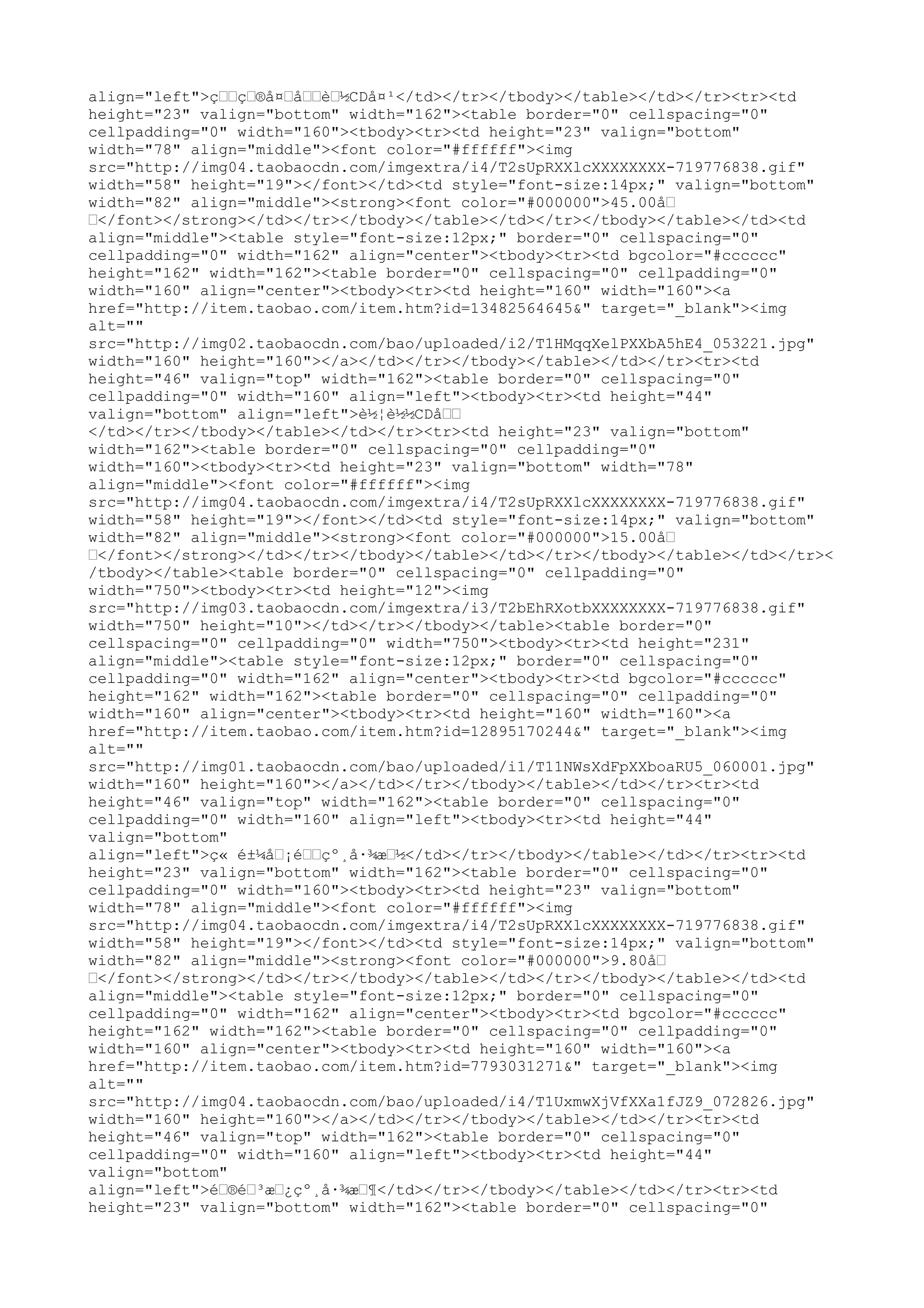 align="left">ç……ç…®å¤…å……è…½CDå¤¹</td></tr></tbody></table></td></tr><tr><td
height="23" valign="bottom" width="162"><table border="0" cellspacing="0"
cellpadding="0" width="160"><tbody><tr><td height="23" valign="bottom"
width="78" align="middle"><font color="#ffffff"><img
src="http://img04.taobaocdn.com/imgextra/i4/T2sUpRXXlcXXXXXXXX-719776838.gif"
width="58" height="19"></font></td><td style="font-size:14px;" valign="bottom"
width="82" align="middle"><strong><font color="#000000">45.00å…
…</font></strong></td></tr></tbody></table></td></tr></tbody></table></td><td
align="middle"><table style="font-size:12px;" border="0" cellspacing="0"
cellpadding="0" width="162" align="center"><tbody><tr><td bgcolor="#cccccc"
height="162" width="162"><table border="0" cellspacing="0" cellpadding="0"
width="160" align="center"><tbody><tr><td height="160" width="160"><a
href="http://item.taobao.com/item.htm?id=13482564645&" target="_blank"><img
alt=""
src="http://img02.taobaocdn.com/bao/uploaded/i2/T1HMqqXelPXXbA5hE4_053221.jpg"
width="160" height="160"></a></td></tr></tbody></table></td></tr><tr><td
height="46" valign="top" width="162"><table border="0" cellspacing="0"
cellpadding="0" width="160" align="left"><tbody><tr><td height="44"
valign="bottom" align="left">è½¦è½½CDå……
</td></tr></tbody></table></td></tr><tr><td height="23" valign="bottom"
width="162"><table border="0" cellspacing="0" cellpadding="0"
width="160"><tbody><tr><td height="23" valign="bottom" width="78"
align="middle"><font color="#ffffff"><img
src="http://img04.taobaocdn.com/imgextra/i4/T2sUpRXXlcXXXXXXXX-719776838.gif"
width="58" height="19"></font></td><td style="font-size:14px;" valign="bottom"
width="82" align="middle"><strong><font color="#000000">15.00å…
…</font></strong></td></tr></tbody></table></td></tr></tbody></table></td></tr><
/tbody></table><table border="0" cellspacing="0" cellpadding="0"
width="750"><tbody><tr><td height="12"><img
src="http://img03.taobaocdn.com/imgextra/i3/T2bEhRXotbXXXXXXXX-719776838.gif"
width="750" height="10"></td></tr></tbody></table><table border="0"
cellspacing="0" cellpadding="0" width="750"><tbody><tr><td height="231"
align="middle"><table style="font-size:12px;" border="0" cellspacing="0"
cellpadding="0" width="162" align="center"><tbody><tr><td bgcolor="#cccccc"
height="162" width="162"><table border="0" cellspacing="0" cellpadding="0"
width="160" align="center"><tbody><tr><td height="160" width="160"><a
href="http://item.taobao.com/item.htm?id=12895170244&" target="_blank"><img
alt=""
src="http://img01.taobaocdn.com/bao/uploaded/i1/T11NWsXdFpXXboaRU5_060001.jpg"
width="160" height="160"></a></td></tr></tbody></table></td></tr><tr><td
height="46" valign="top" width="162"><table border="0" cellspacing="0"
cellpadding="0" width="160" align="left"><tbody><tr><td height="44"
valign="bottom"
align="left">ç« é±¼å…¡é……çº¸å·¾æ…½</td></tr></tbody></table></td></tr><tr><td
height="23" valign="bottom" width="162"><table border="0" cellspacing="0"
cellpadding="0" width="160"><tbody><tr><td height="23" valign="bottom"
width="78" align="middle"><font color="#ffffff"><img
src="http://img04.taobaocdn.com/imgextra/i4/T2sUpRXXlcXXXXXXXX-719776838.gif"
width="58" height="19"></font></td><td style="font-size:14px;" valign="bottom"
width="82" align="middle"><strong><font color="#000000">9.80å…
…</font></strong></td></tr></tbody></table></td></tr></tbody></table></td><td
align="middle"><table style="font-size:12px;" border="0" cellspacing="0"
cellpadding="0" width="162" align="center"><tbody><tr><td bgcolor="#cccccc"
height="162" width="162"><table border="0" cellspacing="0" cellpadding="0"
width="160" align="center"><tbody><tr><td height="160" width="160"><a
href="http://item.taobao.com/item.htm?id=7793031271&" target="_blank"><img
alt=""
src="http://img04.taobaocdn.com/bao/uploaded/i4/T1UxmwXjVfXXa1fJZ9_072826.jpg"
width="160" height="160"></a></td></tr></tbody></table></td></tr><tr><td
height="46" valign="top" width="162"><table border="0" cellspacing="0"
cellpadding="0" width="160" align="left"><tbody><tr><td height="44"
valign="bottom"
align="left">é…®é…³æ…¿çº¸å·¾æ…¶</td></tr></tbody></table></td></tr><tr><td
height="23" valign="bottom" width="162"><table border="0" cellspacing="0"
 