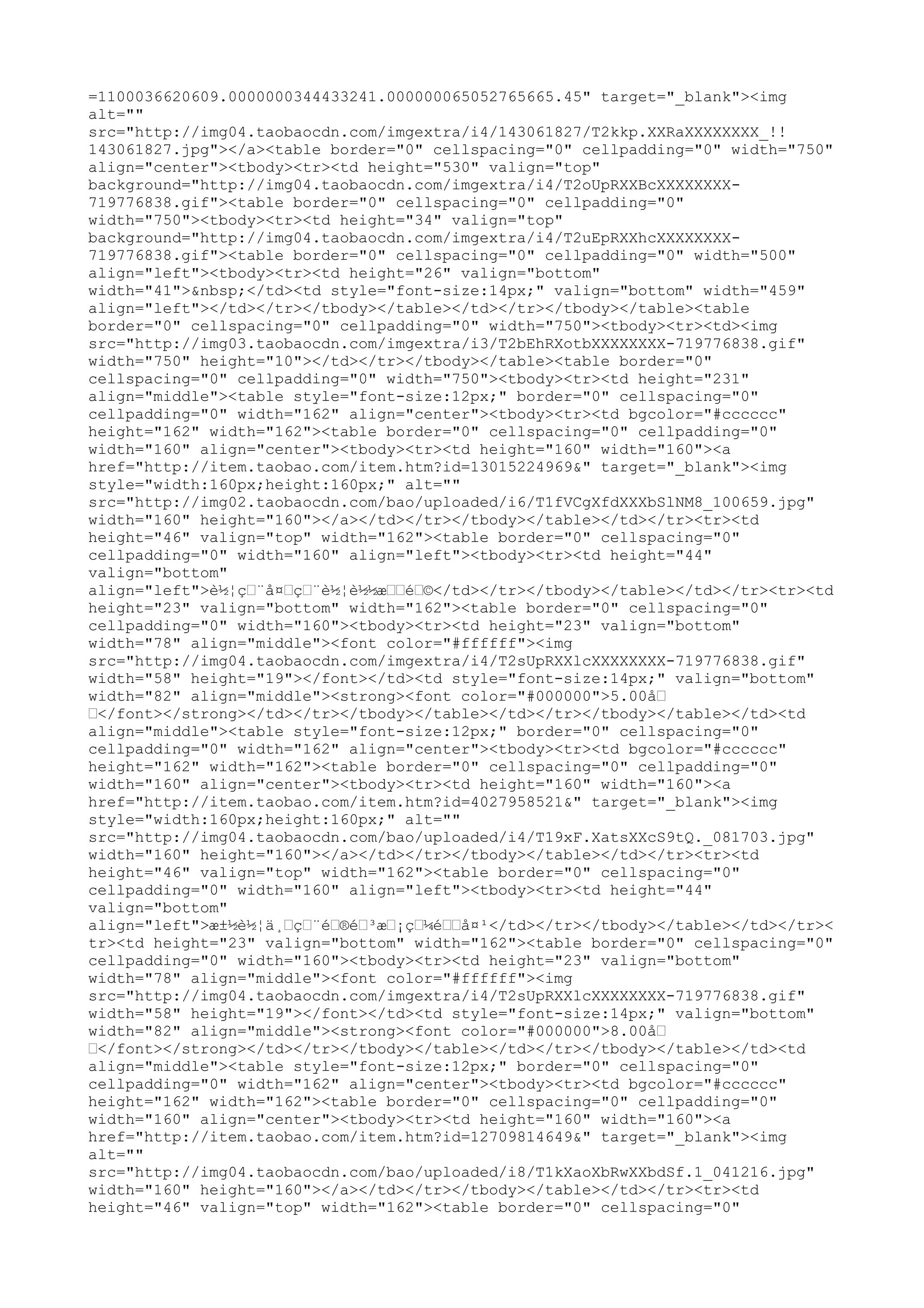 =1100036620609.0000000344433241.000000065052765665.45" target="_blank"><img
alt=""
src="http://img04.taobaocdn.com/imgextra/i4/143061827/T2kkp.XXRaXXXXXXXX_!!
143061827.jpg"></a><table border="0" cellspacing="0" cellpadding="0" width="750"
align="center"><tbody><tr><td height="530" valign="top"
background="http://img04.taobaocdn.com/imgextra/i4/T2oUpRXXBcXXXXXXXX-
719776838.gif"><table border="0" cellspacing="0" cellpadding="0"
width="750"><tbody><tr><td height="34" valign="top"
background="http://img04.taobaocdn.com/imgextra/i4/T2uEpRXXhcXXXXXXXX-
719776838.gif"><table border="0" cellspacing="0" cellpadding="0" width="500"
align="left"><tbody><tr><td height="26" valign="bottom"
width="41">&nbsp;</td><td style="font-size:14px;" valign="bottom" width="459"
align="left"></td></tr></tbody></table></td></tr></tbody></table><table
border="0" cellspacing="0" cellpadding="0" width="750"><tbody><tr><td><img
src="http://img03.taobaocdn.com/imgextra/i3/T2bEhRXotbXXXXXXXX-719776838.gif"
width="750" height="10"></td></tr></tbody></table><table border="0"
cellspacing="0" cellpadding="0" width="750"><tbody><tr><td height="231"
align="middle"><table style="font-size:12px;" border="0" cellspacing="0"
cellpadding="0" width="162" align="center"><tbody><tr><td bgcolor="#cccccc"
height="162" width="162"><table border="0" cellspacing="0" cellpadding="0"
width="160" align="center"><tbody><tr><td height="160" width="160"><a
href="http://item.taobao.com/item.htm?id=13015224969&" target="_blank"><img
style="width:160px;height:160px;" alt=""
src="http://img02.taobaocdn.com/bao/uploaded/i6/T1fVCgXfdXXXbSlNM8_100659.jpg"
width="160" height="160"></a></td></tr></tbody></table></td></tr><tr><td
height="46" valign="top" width="162"><table border="0" cellspacing="0"
cellpadding="0" width="160" align="left"><tbody><tr><td height="44"
valign="bottom"
align="left">è½¦ç…¨å¤…ç…¨è½¦è½½æ……é…©</td></tr></tbody></table></td></tr><tr><td
height="23" valign="bottom" width="162"><table border="0" cellspacing="0"
cellpadding="0" width="160"><tbody><tr><td height="23" valign="bottom"
width="78" align="middle"><font color="#ffffff"><img
src="http://img04.taobaocdn.com/imgextra/i4/T2sUpRXXlcXXXXXXXX-719776838.gif"
width="58" height="19"></font></td><td style="font-size:14px;" valign="bottom"
width="82" align="middle"><strong><font color="#000000">5.00å…
…</font></strong></td></tr></tbody></table></td></tr></tbody></table></td><td
align="middle"><table style="font-size:12px;" border="0" cellspacing="0"
cellpadding="0" width="162" align="center"><tbody><tr><td bgcolor="#cccccc"
height="162" width="162"><table border="0" cellspacing="0" cellpadding="0"
width="160" align="center"><tbody><tr><td height="160" width="160"><a
href="http://item.taobao.com/item.htm?id=4027958521&" target="_blank"><img
style="width:160px;height:160px;" alt=""
src="http://img04.taobaocdn.com/bao/uploaded/i4/T19xF.XatsXXcS9tQ._081703.jpg"
width="160" height="160"></a></td></tr></tbody></table></td></tr><tr><td
height="46" valign="top" width="162"><table border="0" cellspacing="0"
cellpadding="0" width="160" align="left"><tbody><tr><td height="44"
valign="bottom"
align="left">æ±½è½¦ä¸…ç…¨é…®é…³æ…¡ç…¼é……å¤¹</td></tr></tbody></table></td></tr><
tr><td height="23" valign="bottom" width="162"><table border="0" cellspacing="0"
cellpadding="0" width="160"><tbody><tr><td height="23" valign="bottom"
width="78" align="middle"><font color="#ffffff"><img
src="http://img04.taobaocdn.com/imgextra/i4/T2sUpRXXlcXXXXXXXX-719776838.gif"
width="58" height="19"></font></td><td style="font-size:14px;" valign="bottom"
width="82" align="middle"><strong><font color="#000000">8.00å…
…</font></strong></td></tr></tbody></table></td></tr></tbody></table></td><td
align="middle"><table style="font-size:12px;" border="0" cellspacing="0"
cellpadding="0" width="162" align="center"><tbody><tr><td bgcolor="#cccccc"
height="162" width="162"><table border="0" cellspacing="0" cellpadding="0"
width="160" align="center"><tbody><tr><td height="160" width="160"><a
href="http://item.taobao.com/item.htm?id=12709814649&" target="_blank"><img
alt=""
src="http://img04.taobaocdn.com/bao/uploaded/i8/T1kXaoXbRwXXbdSf.1_041216.jpg"
width="160" height="160"></a></td></tr></tbody></table></td></tr><tr><td
height="46" valign="top" width="162"><table border="0" cellspacing="0"
 