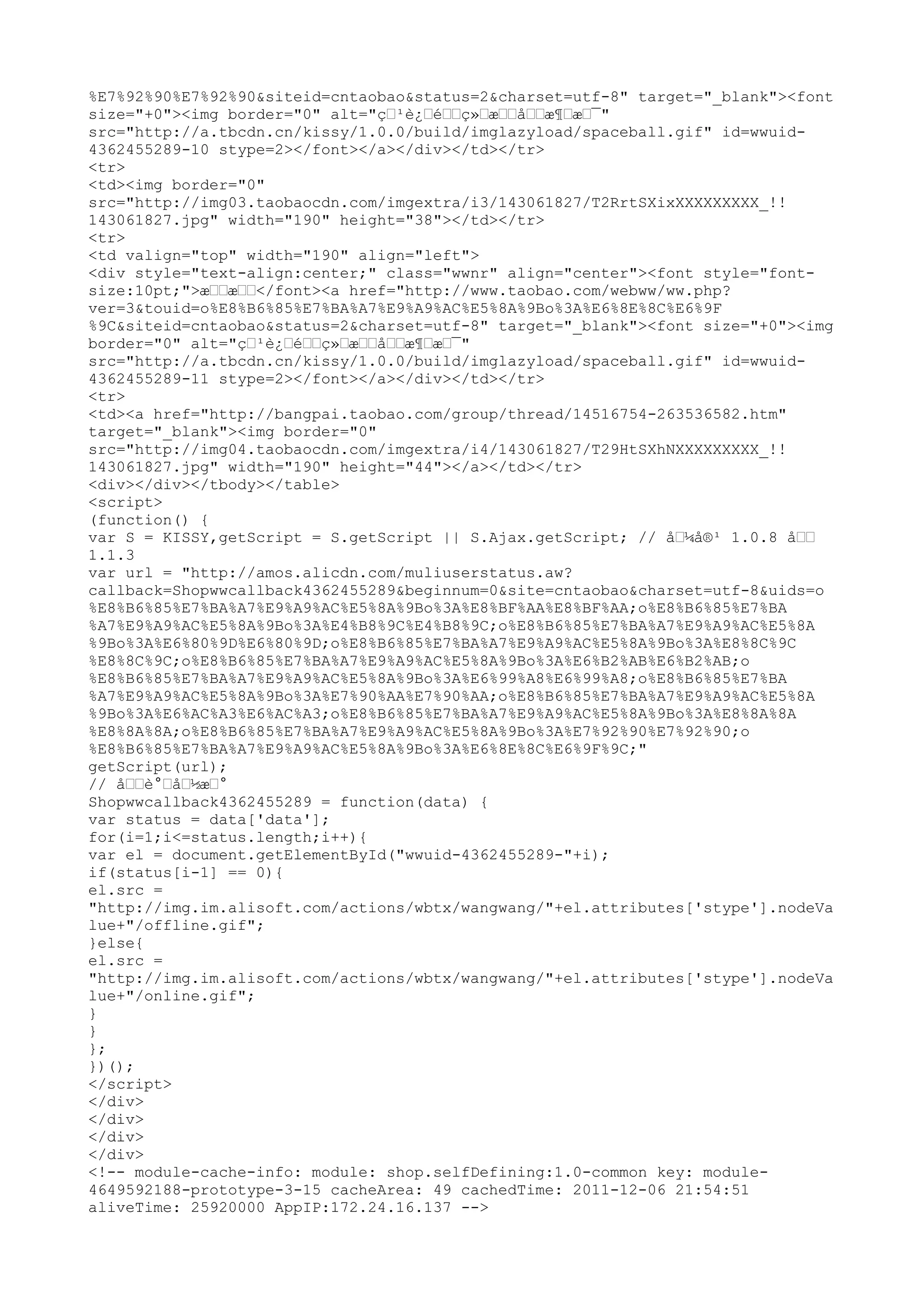 %E7%92%90%E7%92%90&siteid=cntaobao&status=2&charset=utf-8" target="_blank"><font
size="+0"><img border="0" alt="ç…¹è¿…é……ç»…æ……å……æ¶…æ…¯"
src="http://a.tbcdn.cn/kissy/1.0.0/build/imglazyload/spaceball.gif" id=wwuid-
4362455289-10 stype=2></font></a></div></td></tr>
<tr>
<td><img border="0"
src="http://img03.taobaocdn.com/imgextra/i3/143061827/T2RrtSXixXXXXXXXXX_!!
143061827.jpg" width="190" height="38"></td></tr>
<tr>
<td valign="top" width="190" align="left">
<div style="text-align:center;" class="wwnr" align="center"><font style="font-
size:10pt;">æ……æ……</font><a href="http://www.taobao.com/webww/ww.php?
ver=3&touid=o%E8%B6%85%E7%BA%A7%E9%A9%AC%E5%8A%9Bo%3A%E6%8E%8C%E6%9F
%9C&siteid=cntaobao&status=2&charset=utf-8" target="_blank"><font size="+0"><img
border="0" alt="ç…¹è¿…é……ç»…æ……å……æ¶…æ…¯"
src="http://a.tbcdn.cn/kissy/1.0.0/build/imglazyload/spaceball.gif" id=wwuid-
4362455289-11 stype=2></font></a></div></td></tr>
<tr>
<td><a href="http://bangpai.taobao.com/group/thread/14516754-263536582.htm"
target="_blank"><img border="0"
src="http://img04.taobaocdn.com/imgextra/i4/143061827/T29HtSXhNXXXXXXXXX_!!
143061827.jpg" width="190" height="44"></a></td></tr>
<div></div></tbody></table>
<script>
(function() {
var S = KISSY,getScript = S.getScript || S.Ajax.getScript; // å…¼å®¹ 1.0.8 å……
1.1.3
var url = "http://amos.alicdn.com/muliuserstatus.aw?
callback=Shopwwcallback4362455289&beginnum=0&site=cntaobao&charset=utf-8&uids=o
%E8%B6%85%E7%BA%A7%E9%A9%AC%E5%8A%9Bo%3A%E8%BF%AA%E8%BF%AA;o%E8%B6%85%E7%BA
%A7%E9%A9%AC%E5%8A%9Bo%3A%E4%B8%9C%E4%B8%9C;o%E8%B6%85%E7%BA%A7%E9%A9%AC%E5%8A
%9Bo%3A%E6%80%9D%E6%80%9D;o%E8%B6%85%E7%BA%A7%E9%A9%AC%E5%8A%9Bo%3A%E8%8C%9C
%E8%8C%9C;o%E8%B6%85%E7%BA%A7%E9%A9%AC%E5%8A%9Bo%3A%E6%B2%AB%E6%B2%AB;o
%E8%B6%85%E7%BA%A7%E9%A9%AC%E5%8A%9Bo%3A%E6%99%A8%E6%99%A8;o%E8%B6%85%E7%BA
%A7%E9%A9%AC%E5%8A%9Bo%3A%E7%90%AA%E7%90%AA;o%E8%B6%85%E7%BA%A7%E9%A9%AC%E5%8A
%9Bo%3A%E6%AC%A3%E6%AC%A3;o%E8%B6%85%E7%BA%A7%E9%A9%AC%E5%8A%9Bo%3A%E8%8A%8A
%E8%8A%8A;o%E8%B6%85%E7%BA%A7%E9%A9%AC%E5%8A%9Bo%3A%E7%92%90%E7%92%90;o
%E8%B6%85%E7%BA%A7%E9%A9%AC%E5%8A%9Bo%3A%E6%8E%8C%E6%9F%9C;"
getScript(url);
// å……è°…å…½æ…°
Shopwwcallback4362455289 = function(data) {
var status = data['data'];
for(i=1;i<=status.length;i++){
var el = document.getElementById("wwuid-4362455289-"+i);
if(status[i-1] == 0){
el.src =
"http://img.im.alisoft.com/actions/wbtx/wangwang/"+el.attributes['stype'].nodeVa
lue+"/offline.gif";
}else{
el.src =
"http://img.im.alisoft.com/actions/wbtx/wangwang/"+el.attributes['stype'].nodeVa
lue+"/online.gif";
}
}
};
})();
</script>
</div>
</div>
</div>
</div>
<!-- module-cache-info: module: shop.selfDefining:1.0-common key: module-
4649592188-prototype-3-15 cacheArea: 49 cachedTime: 2011-12-06 21:54:51
aliveTime: 25920000 AppIP:172.24.16.137 -->
 