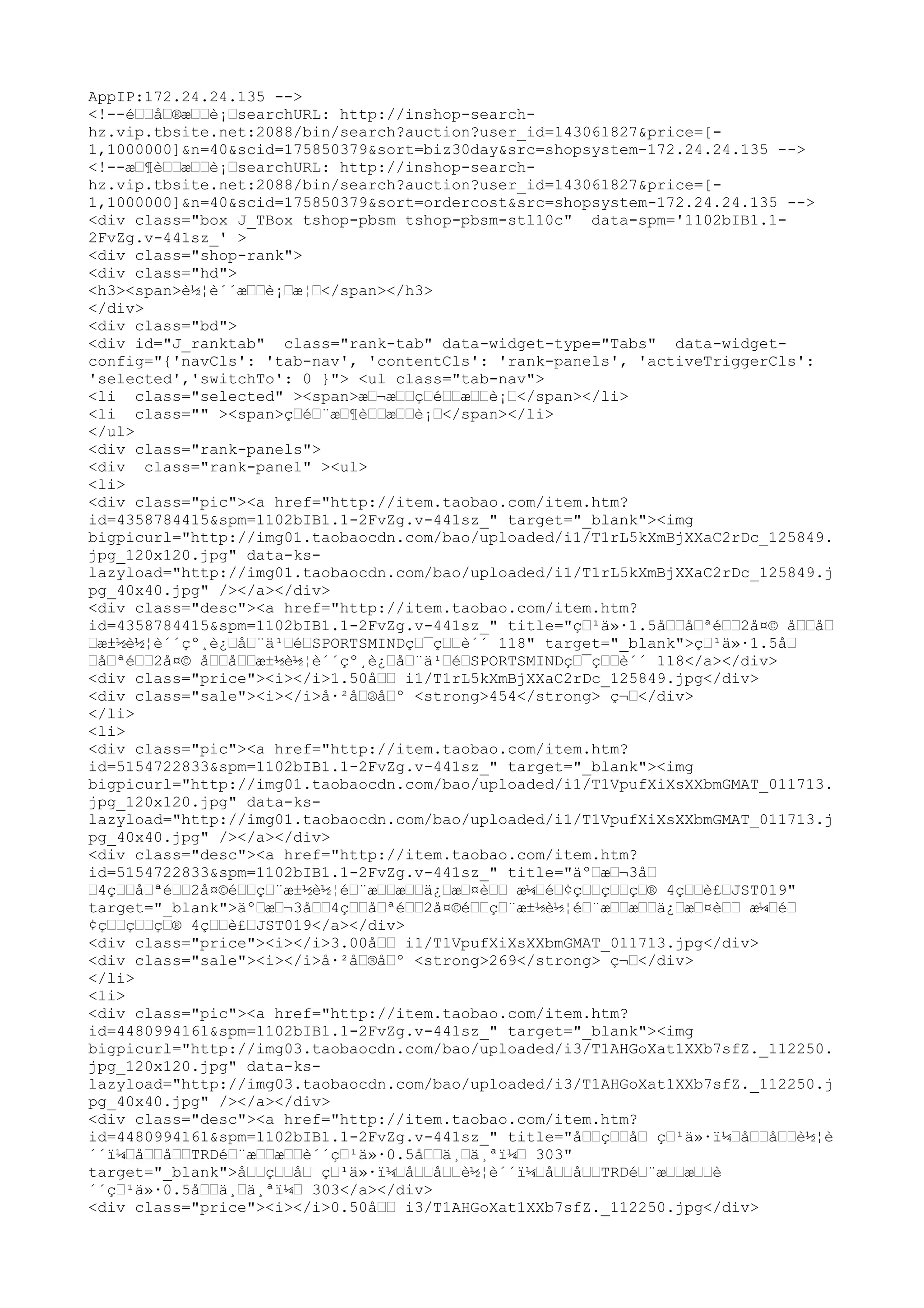 AppIP:172.24.24.135 -->
<!--éœœåœ®æœœè¡œsearchURL: http://inshop-search-
hz.vip.tbsite.net:2088/bin/search?auction?user_id=143061827&price=[-
1,1000000]&n=40&scid=175850379&sort=biz30day&src=shopsystem-172.24.24.135 -->
<!--æœ¶èœœæœœè¡œsearchURL: http://inshop-search-
hz.vip.tbsite.net:2088/bin/search?auction?user_id=143061827&price=[-
1,1000000]&n=40&scid=175850379&sort=ordercost&src=shopsystem-172.24.24.135 -->
<div class="box J_TBox tshop-pbsm tshop-pbsm-stl10c" data-spm='1102bIB1.1-
2FvZg.v-441sz_' >
<div class="shop-rank">
<div class="hd">
<h3><span>è½¦è´´æœœè¡œæ¦œ</span></h3>
</div>
<div class="bd">
<div id="J_ranktab" class="rank-tab" data-widget-type="Tabs" data-widget-
config="{'navCls': 'tab-nav', 'contentCls': 'rank-panels', 'activeTriggerCls':
'selected','switchTo': 0 }"> <ul class="tab-nav">
<li class="selected" ><span>æœ¬æœœçœéœœæœœè¡œ</span></li>
<li class="" ><span>çœéœ¨æœ¶èœœæœœè¡œ</span></li>
</ul>
<div class="rank-panels">
<div class="rank-panel" ><ul>
<li>
<div class="pic"><a href="http://item.taobao.com/item.htm?
id=4358784415&spm=1102bIB1.1-2FvZg.v-441sz_" target="_blank"><img
bigpicurl="http://img01.taobaocdn.com/bao/uploaded/i1/T1rL5kXmBjXXaC2rDc_125849.
jpg_120x120.jpg" data-ks-
lazyload="http://img01.taobaocdn.com/bao/uploaded/i1/T1rL5kXmBjXXaC2rDc_125849.j
pg_40x40.jpg" /></a></div>
<div class="desc"><a href="http://item.taobao.com/item.htm?
id=4358784415&spm=1102bIB1.1-2FvZg.v-441sz_" title="çœ¹ä»·1.5åœœåœªéœœ2å¤© åœœåœ
œæ±½è½¦è´´çº¸è¿œåœ¨ä¹œéœSPORTSMINDçœ¯çœœè´´ 118" target="_blank">çœ¹ä»·1.5åœ
œåœªéœœ2å¤© åœœåœœæ±½è½¦è´´çº¸è¿œåœ¨ä¹œéœSPORTSMINDçœ¯çœœè´´ 118</a></div>
<div class="price"><i></i>1.50åœœ i1/T1rL5kXmBjXXaC2rDc_125849.jpg</div>
<div class="sale"><i></i>å·²åœ®åœº <strong>454</strong> ç¬œ</div>
</li>
<li>
<div class="pic"><a href="http://item.taobao.com/item.htm?
id=5154722833&spm=1102bIB1.1-2FvZg.v-441sz_" target="_blank"><img
bigpicurl="http://img01.taobaocdn.com/bao/uploaded/i1/T1VpufXiXsXXbmGMAT_011713.
jpg_120x120.jpg" data-ks-
lazyload="http://img01.taobaocdn.com/bao/uploaded/i1/T1VpufXiXsXXbmGMAT_011713.j
pg_40x40.jpg" /></a></div>
<div class="desc"><a href="http://item.taobao.com/item.htm?
id=5154722833&spm=1102bIB1.1-2FvZg.v-441sz_" title="äºœæœ¬3åœ
œ4çœœåœªéœœ2å¤©éœœçœ¨æ±½è½¦éœ¨æœœæœœä¿œæœ¤èœœ æ¼œéœ¢çœœçœœçœ® 4çœœè£œJST019"
target="_blank">äºœæœ¬3åœœ4çœœåœªéœœ2å¤©éœœçœ¨æ±½è½¦éœ¨æœœæœœä¿œæœ¤èœœ æ¼œéœ
¢çœœçœœçœ® 4çœœè£œJST019</a></div>
<div class="price"><i></i>3.00åœœ i1/T1VpufXiXsXXbmGMAT_011713.jpg</div>
<div class="sale"><i></i>å·²åœ®åœº <strong>269</strong> ç¬œ</div>
</li>
<li>
<div class="pic"><a href="http://item.taobao.com/item.htm?
id=4480994161&spm=1102bIB1.1-2FvZg.v-441sz_" target="_blank"><img
bigpicurl="http://img03.taobaocdn.com/bao/uploaded/i3/T1AHGoXat1XXb7sfZ._112250.
jpg_120x120.jpg" data-ks-
lazyload="http://img03.taobaocdn.com/bao/uploaded/i3/T1AHGoXat1XXb7sfZ._112250.j
pg_40x40.jpg" /></a></div>
<div class="desc"><a href="http://item.taobao.com/item.htm?
id=4480994161&spm=1102bIB1.1-2FvZg.v-441sz_" title="åœœçœœåœ çœ¹ä»·ï¼œåœœåœœè½¦è
´´ï¼œåœœåœœTRDéœ¨æœœæœœè´´çœ¹ä»·0.5åœœä¸œä¸ªï¼œ 303"
target="_blank">åœœçœœåœ çœ¹ä»·ï¼œåœœåœœè½¦è´´ï¼œåœœåœœTRDéœ¨æœœæœœè
´´çœ¹ä»·0.5åœœä¸œä¸ªï¼œ 303</a></div>
<div class="price"><i></i>0.50åœœ i3/T1AHGoXat1XXb7sfZ._112250.jpg</div>
 