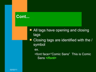 Cont... All tags have opening and closing tags Closing tags are identified with the / symbol ex. <font face=“Comic Sans”  This is Comic Sans  </font> 02/02/11 
