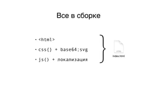 Все в сборке
• <html>
• css{} + base64;svg
• js() + локализация
}