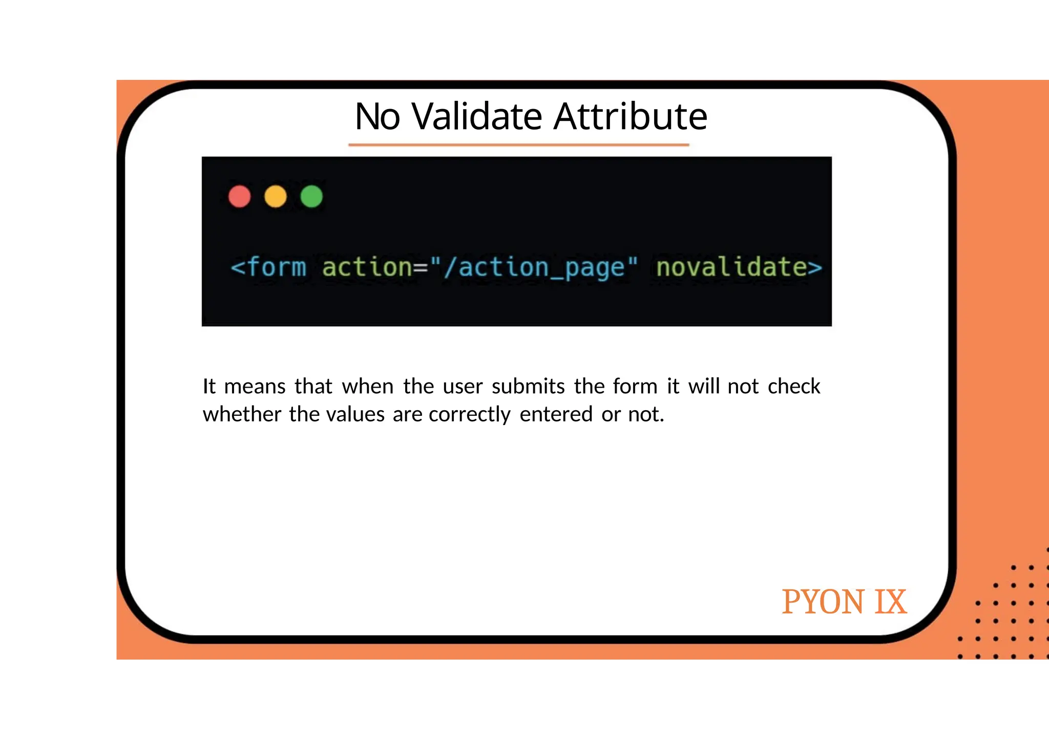 No Validate Attribute
It means that when the user submits the form it will not check
whether the values are correctly entered or not.
PYON IX
 