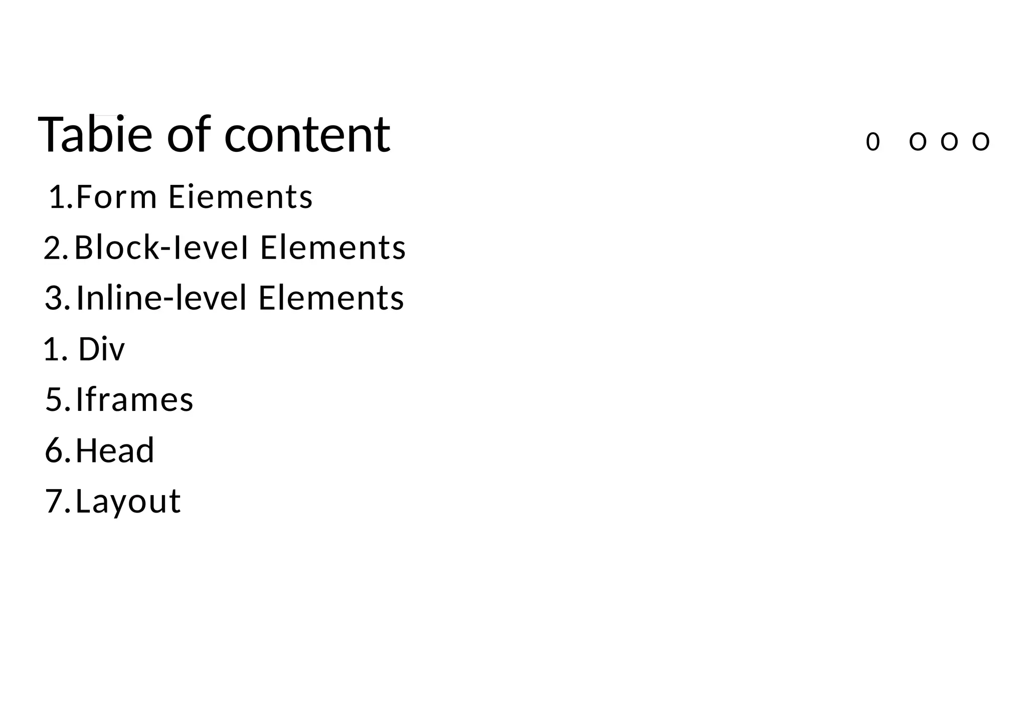 Tabie of content
1.Form Eiements
2.Block-IeveI Elements
3.Inline-level Elements
1. Div
5.Iframes
6.Head
7.Layout
0 O O O
 