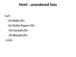 html - unordered lists
<ul>
<li>Milk</li>
<li>Toilet Paper</li>
<li>Cereal</li>
<li>Bread</li>
</ul>
 