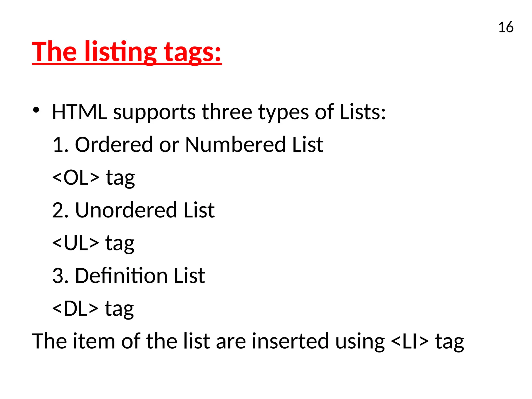 The listing tags:
• HTML supports three types of Lists:
1. Ordered or Numbered List
<OL> tag
2. Unordered List
<UL> tag
3. Definition List
<DL> tag
The item of the list are inserted using <LI> tag
16
 