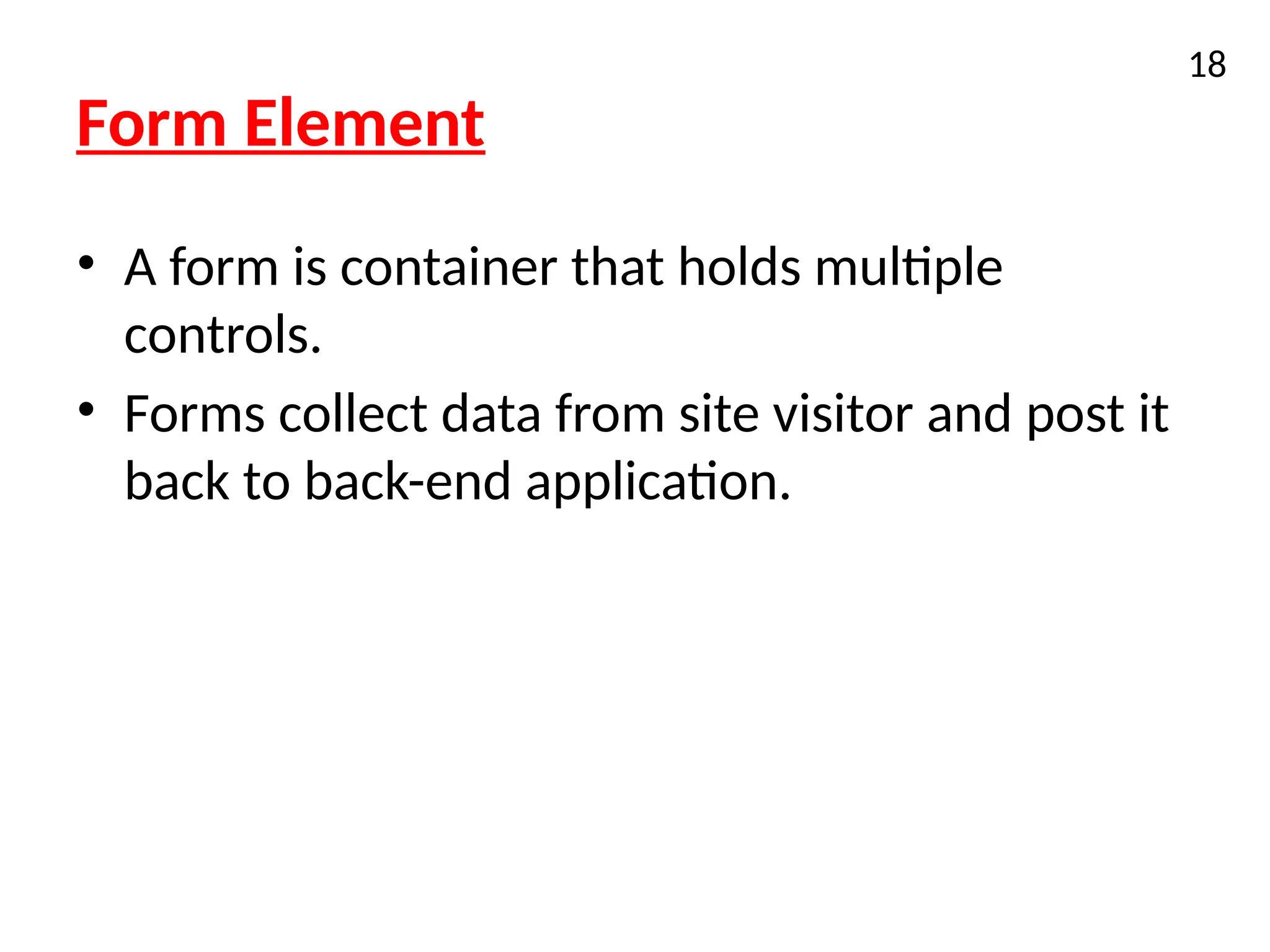 Form Element
• A form is container that holds multiple
controls.
• Forms collect data from site visitor and post it
back to back-end application.
18
 