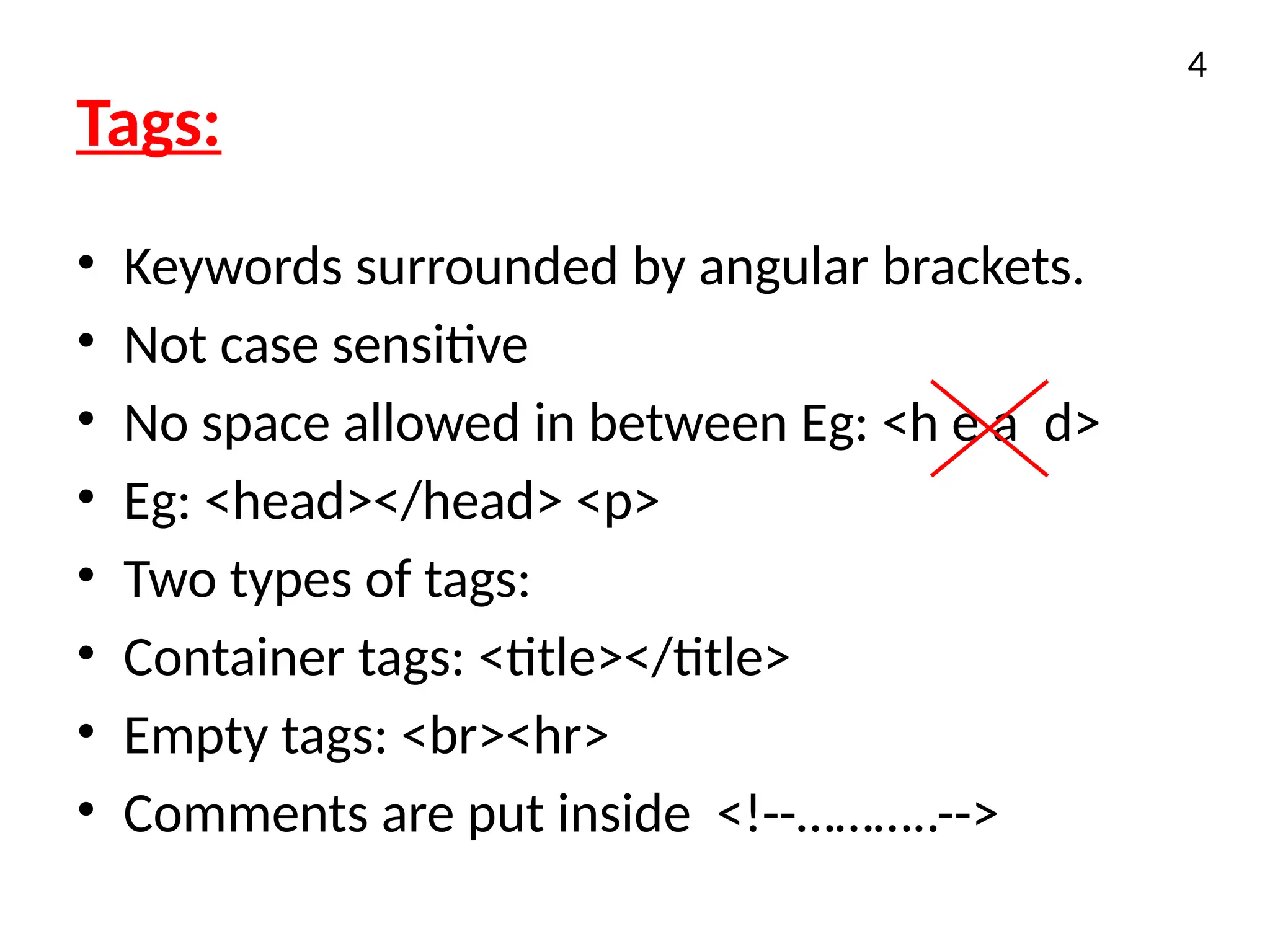 Tags:
• Keywords surrounded by angular brackets.
• Not case sensitive
• No space allowed in between Eg: <h e a d>
• Eg: <head></head> <p>
• Two types of tags:
• Container tags: <title></title>
• Empty tags: <br><hr>
• Comments are put inside <!--………..-->
4
 