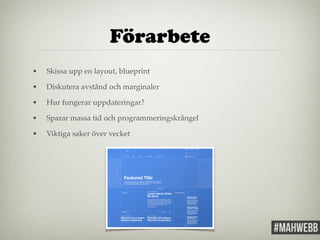 Förarbete 
• Skissa upp en layout, blueprint! 
• Diskutera avstånd och marginaler! 
• Hur fungerar uppdateringar?! 
• Sparar massa tid och programmeringskrångel! 
• Viktiga saker över vecket! 
 