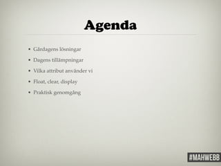 Agenda 
• Gårdagens lösningar! 
• Dagens tillämpningar! 
• Vilka attribut använder vi! 
• Float, clear, display! 
• Praktisk genomgång 
 