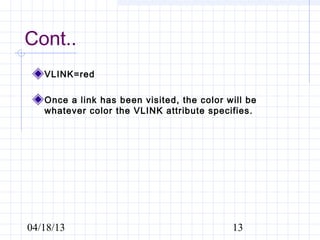 Cont..
   VLINK=red

   Once a link has been visited, the color will be
   whatever color the VLINK attribute specifies.




04/18/13                                    13
 