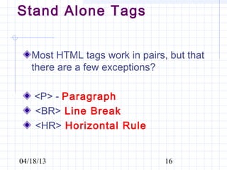 Stand Alone Tags


   Most HTML tags work in pairs, but that
   there are a few exceptions?

    <P> - Paragraph
    <BR> Line Break
    <HR> Horizontal Rule


04/18/13                        16
 