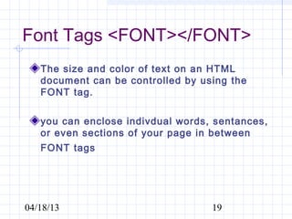 Font Tags <FONT></FONT>
   The size and color of text on an HTML
   document can be controlled by using the
   FONT tag.

   you can enclose indivdual words, sentances,
   or even sections of your page in between
   FONT tags




04/18/13                           19
 