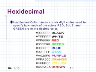 Hexidecimal
   HexidecimalColor names are six digit codes used to
   specify how much of the colors RED, BLUE, and
   GREEN are in the desired color.




04/18/13                                  21
 