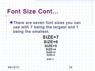 Font Size Cont…
   There are seven font sizes you can
   use with 7 being the largest and 1
   being the smallest.
                 SIZE=7
                  SIZE=6
                  SIZE=5
                   SIZE=4
                   SIZE=3
                   SIZE=2
                   SIZE=1



04/18/13                       24
 