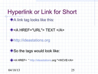Hyperlink or Link for Short
   A link tag looks like this:

   <A HREF="URL"> TEXT </A>

   http://ideastations.org

   So the tags would look like:

   <A HREF= “ http://ideastations.org ">WCVE</A>


04/18/13                                      25
 