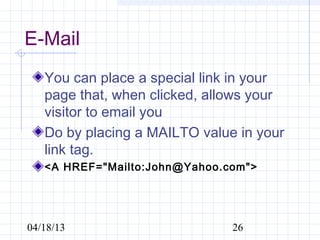 E-Mail
   You can place a special link in your
   page that, when clicked, allows your
   visitor to email you
   Do by placing a MAILTO value in your
   link tag.
   <A HREF="Mailto:John@Yahoo.com">




04/18/13                       26
 