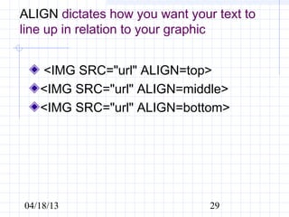ALIGN dictates how you want your text to
line up in relation to your graphic


   <IMG SRC="url" ALIGN=top>
   <IMG SRC="url" ALIGN=middle>
   <IMG SRC="url" ALIGN=bottom>




04/18/13                        29
 