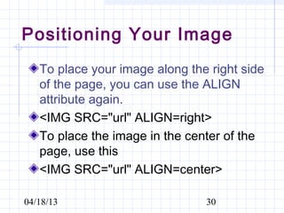 Positioning Your Image
   To place your image along the right side
   of the page, you can use the ALIGN
   attribute again.
   <IMG SRC="url" ALIGN=right>
   To place the image in the center of the
   page, use this
   <IMG SRC="url" ALIGN=center>

04/18/13                        30
 