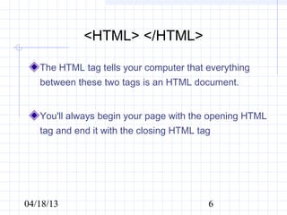 <HTML> </HTML>

   The HTML tag tells your computer that everything
   between these two tags is an HTML document.


   You'll always begin your page with the opening HTML
   tag and end it with the closing HTML tag




04/18/13                                  6
 