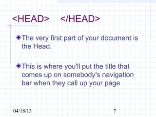 <HEAD>    </HEAD>
   The very first part of your document is
   the Head.

   This is where you'll put the title that
   comes up on somebody's navigation
   bar when they call up your page


04/18/13                          7
 
