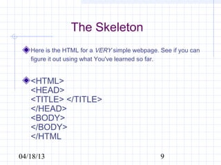 The Skeleton
   Here is the HTML for a VERY simple webpage. See if you can
   figure it out using what You've learned so far.


   <HTML>
   <HEAD>
   <TITLE> </TITLE>
   </HEAD>
   <BODY>
   </BODY>
   </HTML

04/18/13                                       9
 
