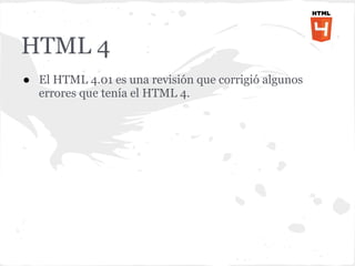 HTML 4
● El HTML 4.01 es una revisión que corrigió algunos
  errores que tenía el HTML 4.
 