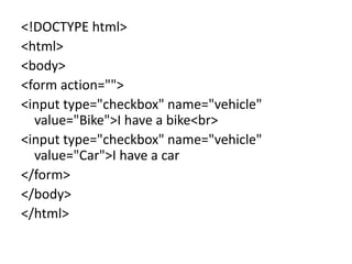<!DOCTYPE html>
<html>
<body>
<form action="">
<input type="checkbox" name="vehicle"
value="Bike">I have a bike<br>
<input type="checkbox" name="vehicle"
value="Car">I have a car
</form>
</body>
</html>
 