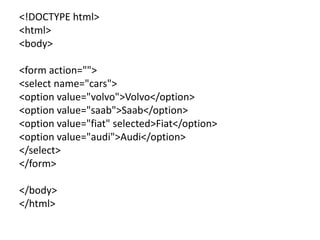 <!DOCTYPE html>
<html>
<body>
<form action="">
<select name="cars">
<option value="volvo">Volvo</option>
<option value="saab">Saab</option>
<option value="fiat" selected>Fiat</option>
<option value="audi">Audi</option>
</select>
</form>
</body>
</html>
 