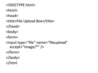 <!DOCTYPE html>
<html>
<head>
<title>File Upload Box</title>
</head>
<body>
<form>
<input type="file" name="fileupload"
accept="image/*" />
</form>
</body>
</html
 