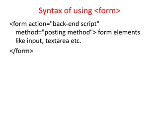 Syntax of using <form>
<form action="back-end script"
method="posting method"> form elements
like input, textarea etc.
</form>
 