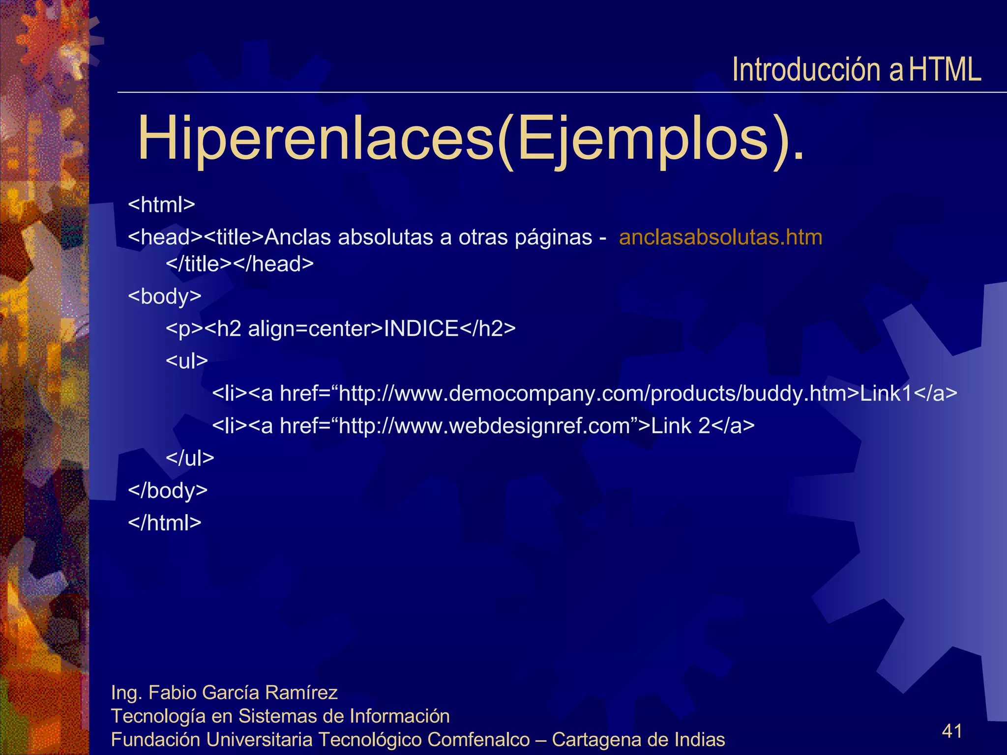 Hiperenlaces(Ejemplos). <html> <head><title>Anclas absolutas a otras páginas -  anclasabsolutas.htm   </title></head> <body> <p><h2 align=center>INDICE</h2> <ul> <li><a href=“http://www.democompany.com/products/buddy.htm>Link1</a> <li><a href=“http://www.webdesignref.com”>Link 2</a> </ul> </body> </html> Introducción a HTML  