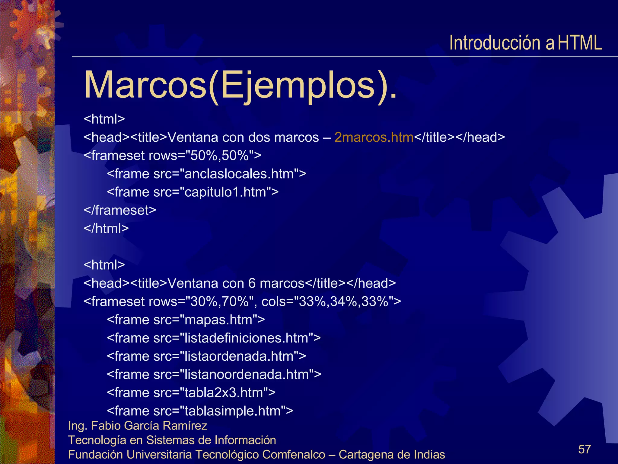 Marcos(Ejemplos). <html> <head><title>Ventana con dos marcos  –  2marcos. htm </title></head> <frameset rows="50%,50%"> <frame src="anclaslocales.htm"> <frame src="capitulo1.htm"> </frameset> </html> <html> <head><title>Ventana con 6 marcos</title></head> <frameset rows="30%,70%", cols="33%,34%,33%"> <frame src="mapas.htm"> <frame src="listadefiniciones.htm"> <frame src="listaordenada.htm"> <frame src="listanoordenada.htm"> <frame src="tabla2x3.htm"> <frame src="tablasimple.htm"> Introducción a HTML  