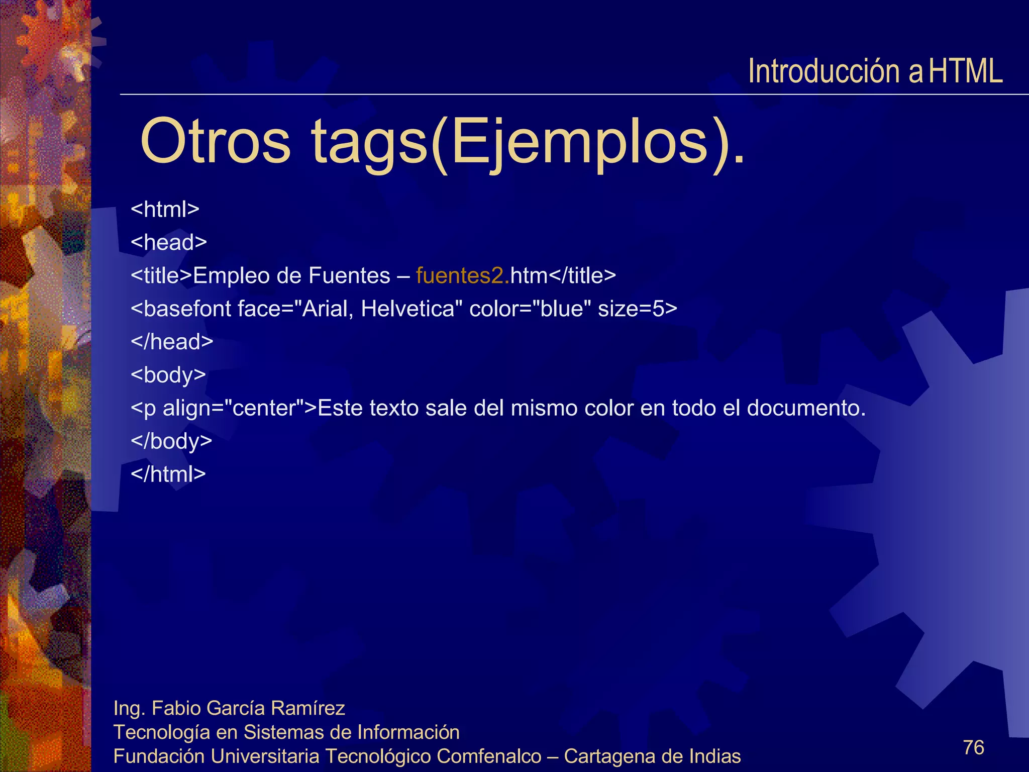 Otros tags(Ejemplos). <html> <head> <title>Empleo de Fuentes –  fuentes2. htm </title> <basefont face="Arial, Helvetica" color="blue" size=5> </head> <body> <p align="center">Este texto sale del mismo color en todo el documento. </body> </html> Introducción a HTML  